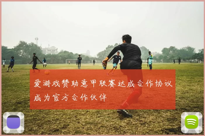 爱游戏赞助意甲联赛达成合作协议成为官方合作伙伴