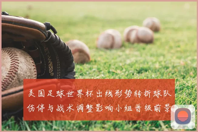 美国足球世界杯出线形势转折球队伤停与战术调整影响小组晋级前景