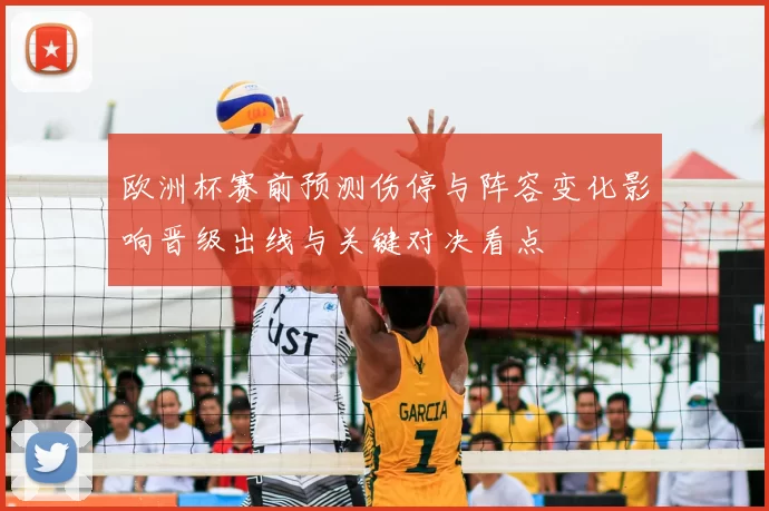 欧洲杯赛前预测伤停与阵容变化影响晋级出线与关键对决看点