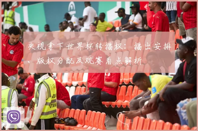 央视拿下世界杯转播权：播出安排、版权分配及观赛看点解析
