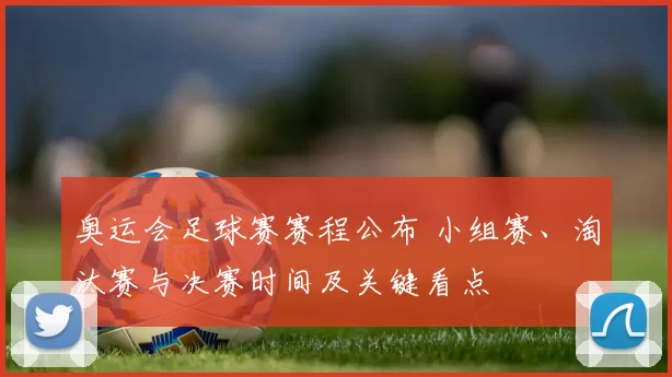 奥运会足球赛赛程公布 小组赛、淘汰赛与决赛时间及关键看点