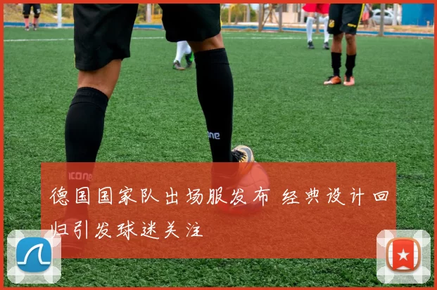 德国国家队出场服发布 经典设计回归引发球迷关注