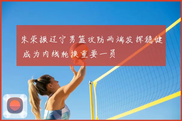 朱荣振辽宁男篮攻防两端发挥稳健 成为内线轮换重要一员