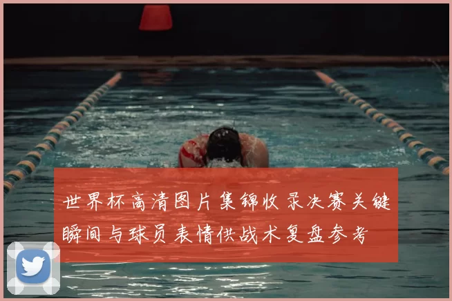 世界杯高清图片集锦收录决赛关键瞬间与球员表情供战术复盘参考