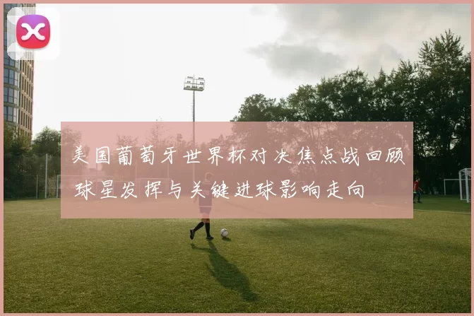 美国葡萄牙世界杯对决焦点战回顾 球星发挥与关键进球影响走向