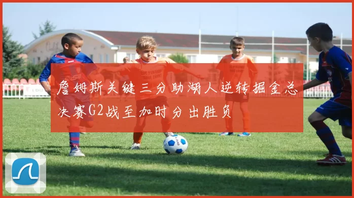 詹姆斯关键三分助湖人逆转掘金总决赛G2战至加时分出胜负