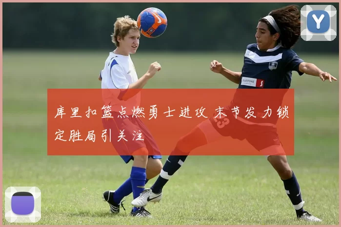 库里扣篮点燃勇士进攻 末节发力锁定胜局引关注