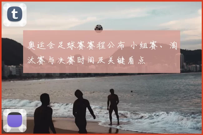 奥运会足球赛赛程公布 小组赛、淘汰赛与决赛时间及关键看点