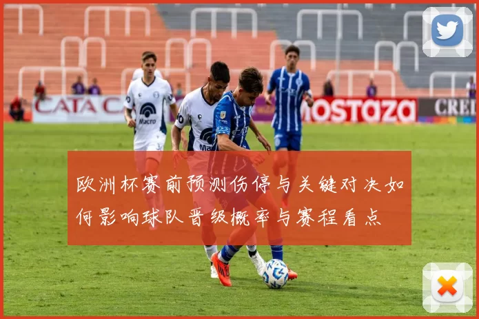 欧洲杯赛前预测伤停与关键对决如何影响球队晋级概率与赛程看点