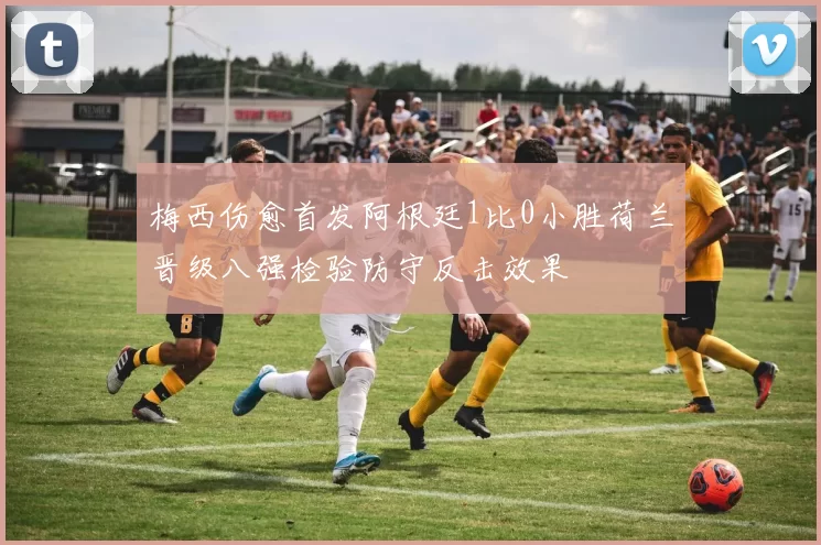 梅西伤愈首发阿根廷1比0小胜荷兰晋级八强检验防守反击效果