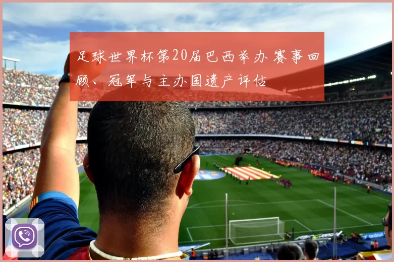 足球世界杯第20届巴西举办 赛事回顾、冠军与主办国遗产评估