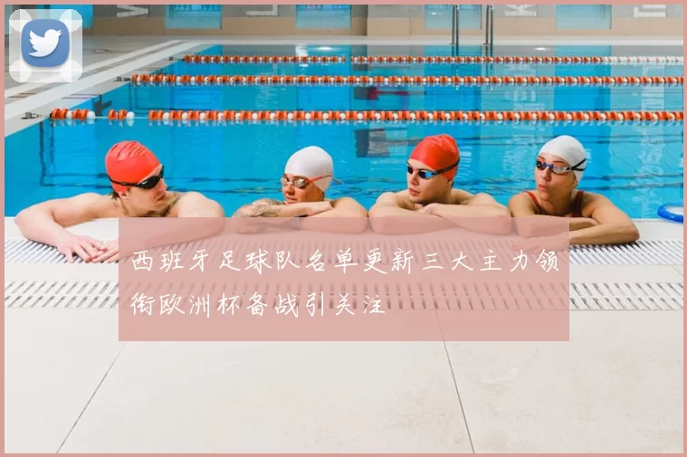 西班牙足球队名单更新三大主力领衔欧洲杯备战引关注