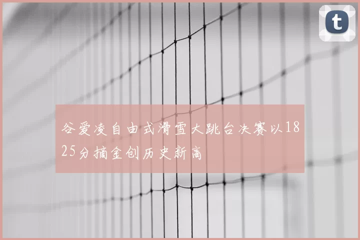 谷爱凌自由式滑雪大跳台决赛以1825分摘金创历史新高