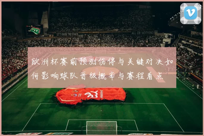 欧洲杯赛前预测伤停与关键对决如何影响球队晋级概率与赛程看点