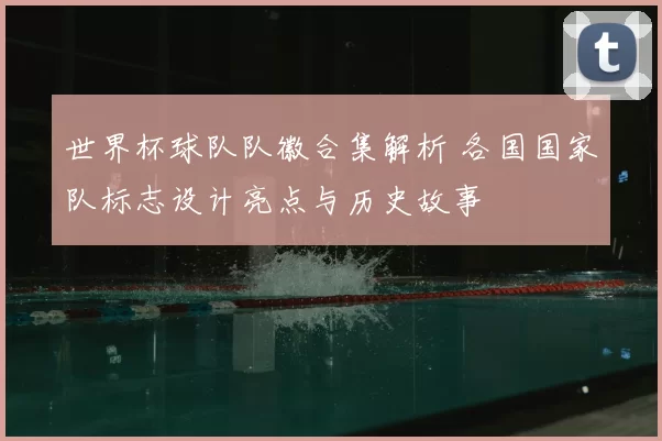 世界杯球队队徽合集解析 各国国家队标志设计亮点与历史故事