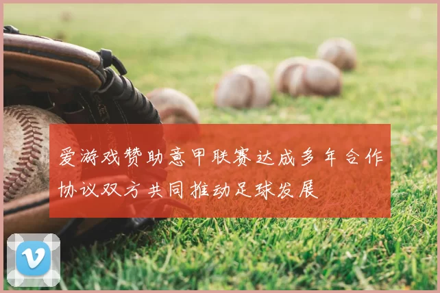 爱游戏赞助意甲联赛达成多年合作协议双方共同推动足球发展