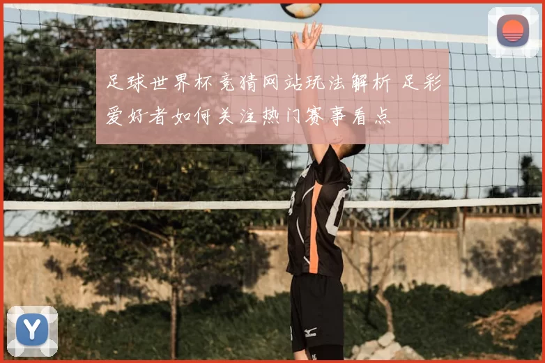 足球世界杯竞猜网站玩法解析 足彩爱好者如何关注热门赛事看点