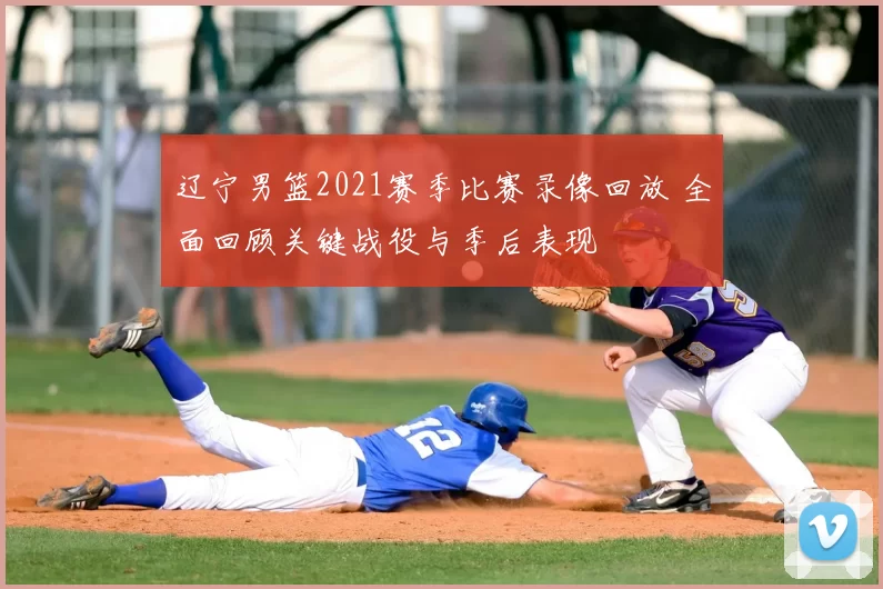 辽宁男篮2021赛季比赛录像回放 全面回顾关键战役与季后表现