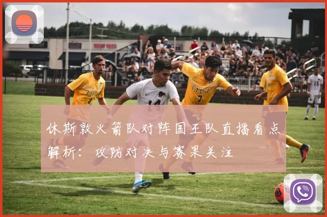 休斯敦火箭队对阵国王队直播看点解析：攻防对决与赛果关注