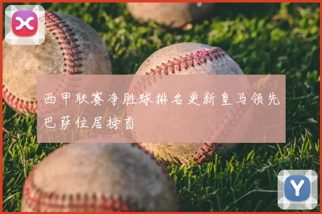 西甲联赛净胜球排名更新皇马领先巴萨位居榜首