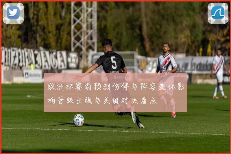欧洲杯赛前预测伤停与阵容变化影响晋级出线与关键对决看点