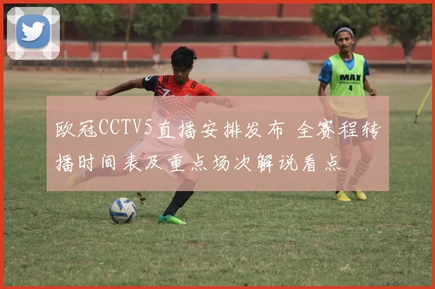 欧冠CCTV5直播安排发布 全赛程转播时间表及重点场次解说看点
