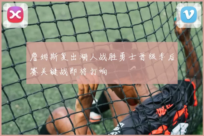 詹姆斯复出湖人战胜勇士晋级季后赛关键战即将打响