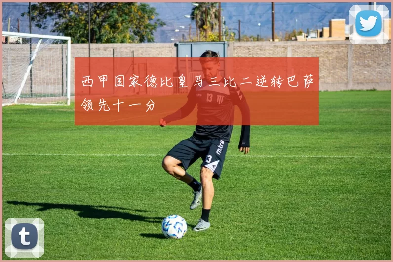 西甲国家德比皇马三比二逆转巴萨领先十一分