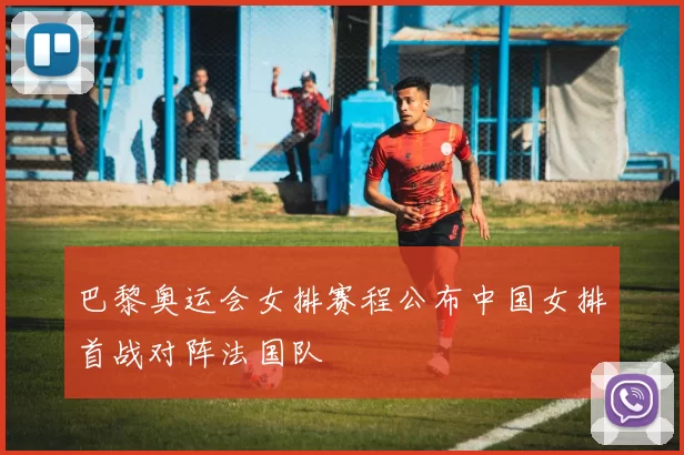 巴黎奥运会女排赛程公布中国女排首战对阵法国队