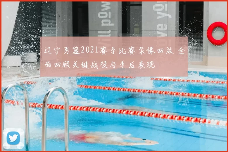 辽宁男篮2021赛季比赛录像回放 全面回顾关键战役与季后表现