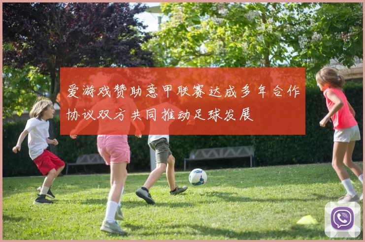 爱游戏赞助意甲联赛达成多年合作协议双方共同推动足球发展