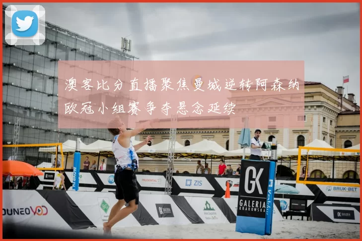 澳客比分直播聚焦曼城逆转阿森纳欧冠小组赛争夺悬念延续