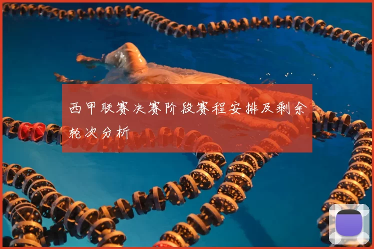 西甲联赛决赛阶段赛程安排及剩余轮次分析