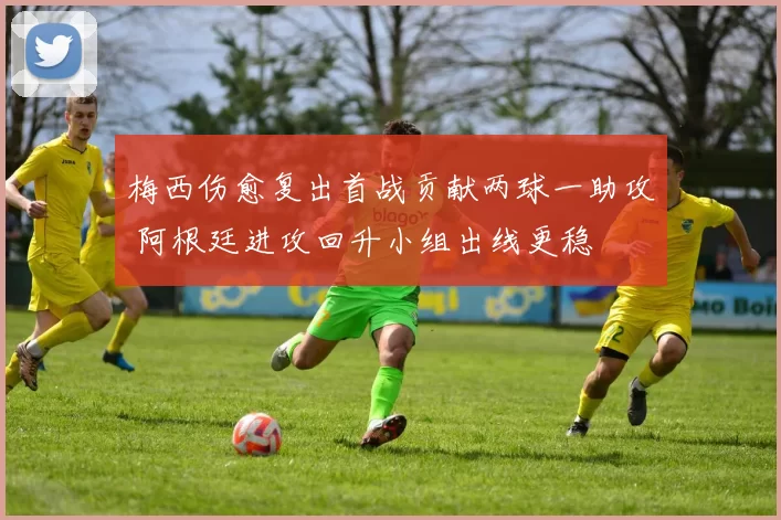 梅西伤愈复出首战贡献两球一助攻 阿根廷进攻回升小组出线更稳