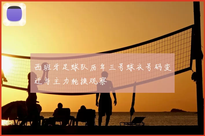 西班牙足球队历年三号球衣号码变迁与主力轮换观察