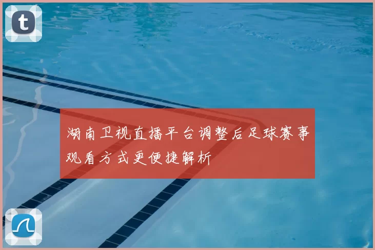 湖南卫视直播平台调整后足球赛事观看方式更便捷解析