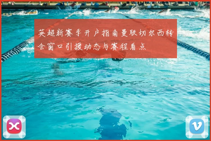 英超新赛季开户指南曼联切尔西转会窗口引援动态与赛程看点