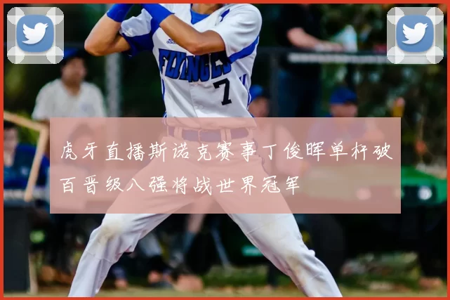 虎牙直播斯诺克赛事丁俊晖单杆破百晋级八强将战世界冠军