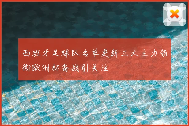 西班牙足球队名单更新三大主力领衔欧洲杯备战引关注