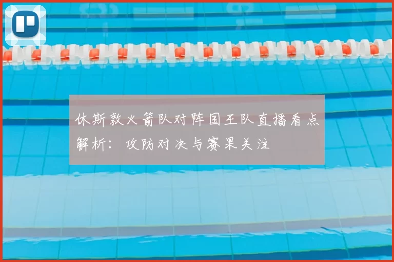 休斯敦火箭队对阵国王队直播看点解析：攻防对决与赛果关注