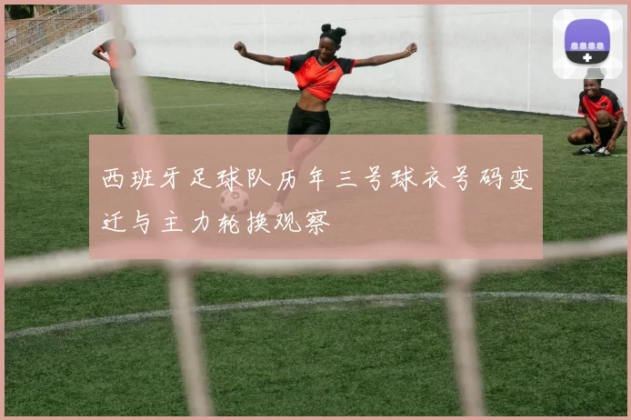 西班牙足球队历年三号球衣号码变迁与主力轮换观察