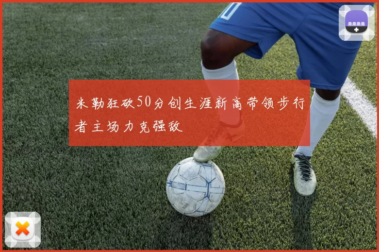 米勒狂砍50分创生涯新高带领步行者主场力克强敌