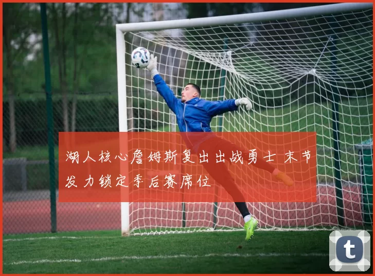 湖人核心詹姆斯复出出战勇士 末节发力锁定季后赛席位