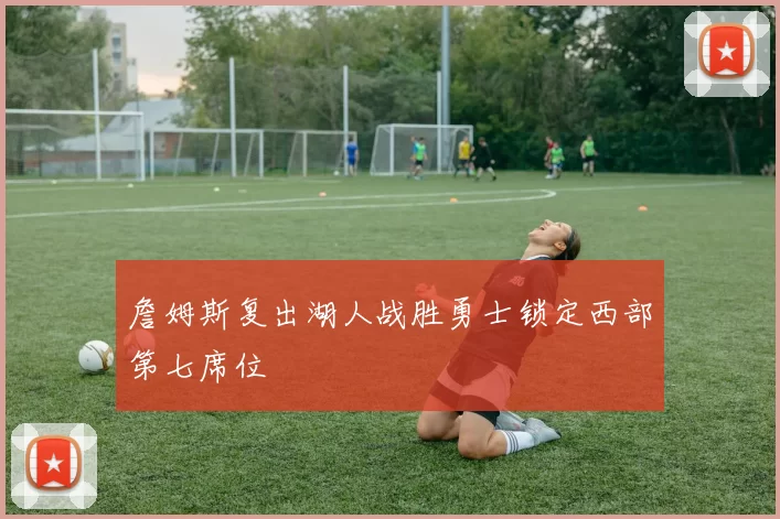 詹姆斯复出湖人战胜勇士锁定西部第七席位