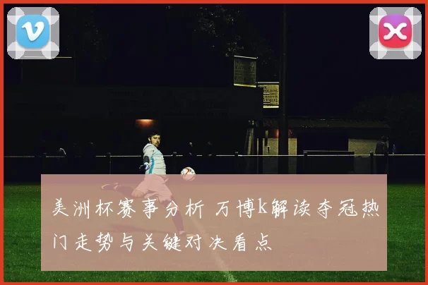 美洲杯赛事分析 万博k解读夺冠热门走势与关键对决看点