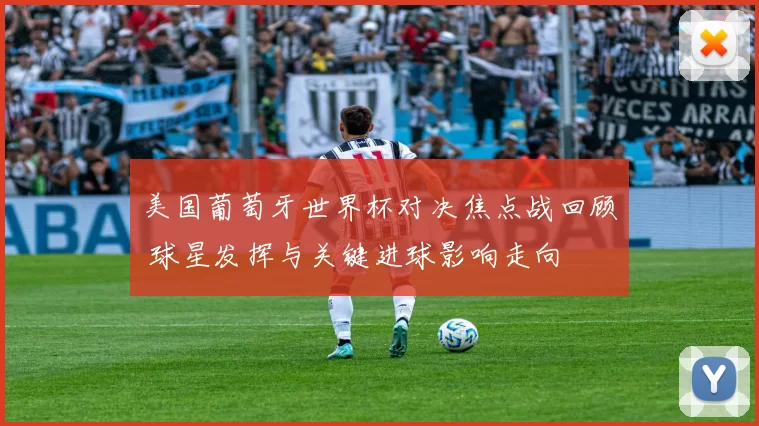 美国葡萄牙世界杯对决焦点战回顾 球星发挥与关键进球影响走向