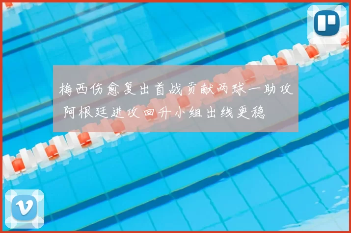 梅西伤愈复出首战贡献两球一助攻 阿根廷进攻回升小组出线更稳
