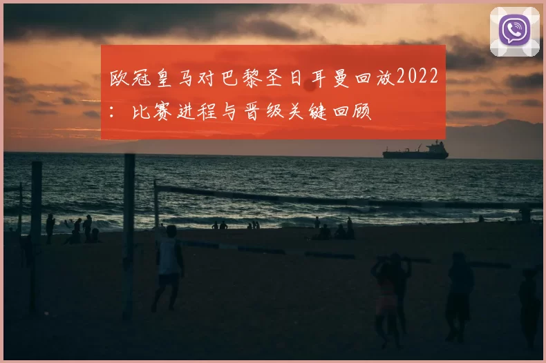 欧冠皇马对巴黎圣日耳曼回放2022：比赛进程与晋级关键回顾