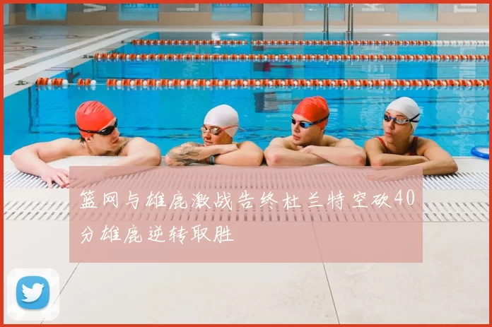 篮网与雄鹿激战告终杜兰特空砍40分雄鹿逆转取胜