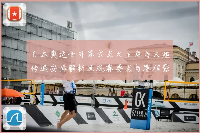 日本奥运会开幕式点火主角与火炬传递安排解析及观赛要点与赛程影响